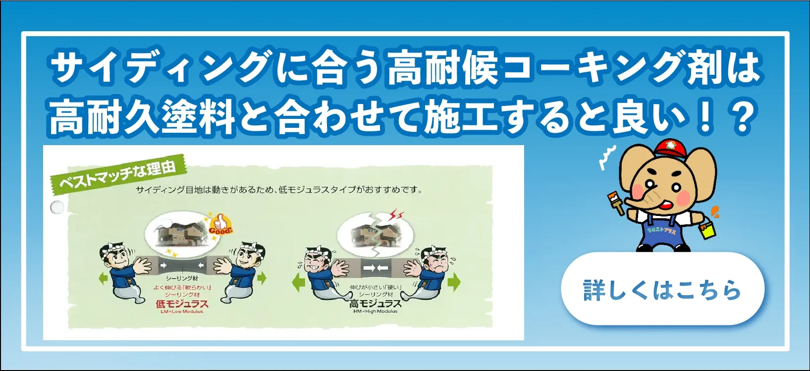 サイディングに合う高耐候コーキング剤は高耐久塗料と合わせて施工すると良い！？ ベストマッチな理由 サイディング目地は動きがあるため、低モジュラスタイプがおすすめです。 低モジュラス よく伸びる「軟らかい」シーリング材 LM= LowModulus 高モジュラス 伸びが小さい「強い」シーリング材 HM= HighModulus